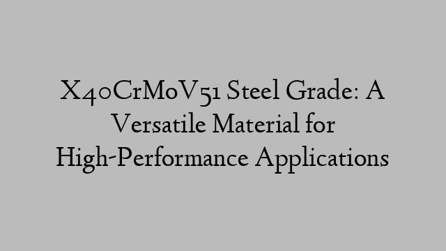 X40CrMoV51 Steel Grade: A Versatile Material for High-Performance Applications