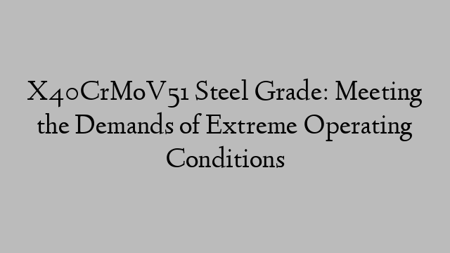 X40CrMoV51 Steel Grade: Meeting the Demands of Extreme Operating Conditions