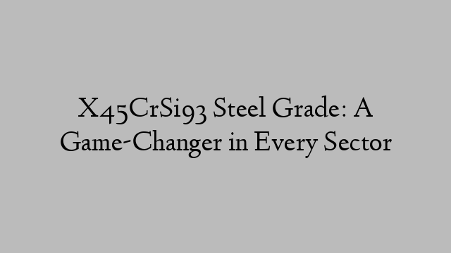 X45CrSi93 Steel Grade: A Game-Changer in Every Sector