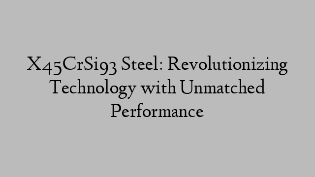 X45CrSi93 Steel: Revolutionizing Technology with Unmatched Performance