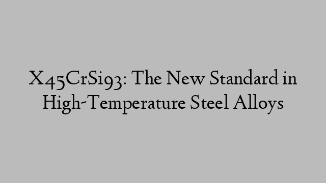 X45CrSi93: The New Standard in High-Temperature Steel Alloys