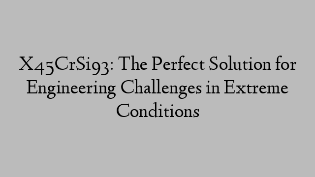 X45CrSi93: The Perfect Solution for Engineering Challenges in Extreme Conditions