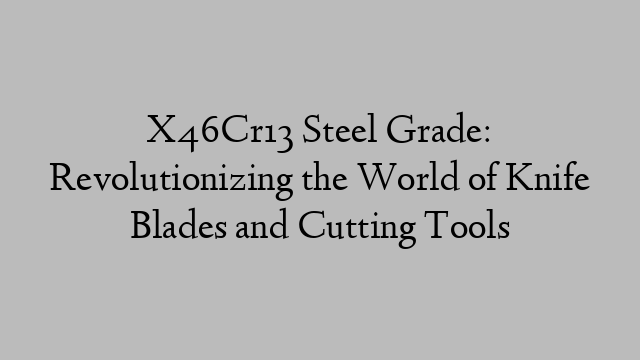 X46Cr13 Steel Grade: Revolutionizing the World of Knife Blades and Cutting Tools