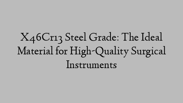 X46Cr13 Steel Grade: The Ideal Material for High-Quality Surgical Instruments