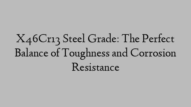 X46Cr13 Steel Grade: The Perfect Balance of Toughness and Corrosion Resistance