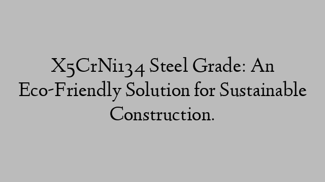 X5CrNi134 Steel Grade: An Eco-Friendly Solution for Sustainable Construction.