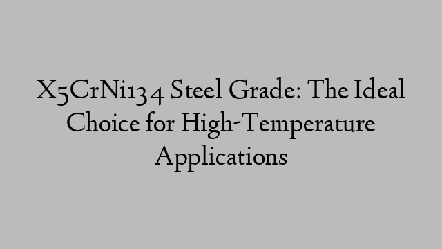 X5CrNi134 Steel Grade: The Ideal Choice for High-Temperature Applications