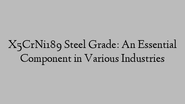 X5CrNi189 Steel Grade: An Essential Component in Various Industries