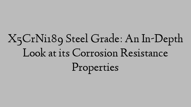 X5CrNi189 Steel Grade: An In-Depth Look at its Corrosion Resistance Properties