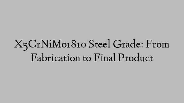 X5CrNiMo1810 Steel Grade: From Fabrication to Final Product