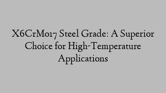 X6CrMo17 Steel Grade: A Superior Choice for High-Temperature Applications