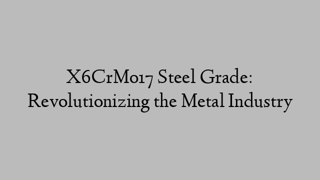 X6CrMo17 Steel Grade: Revolutionizing the Metal Industry