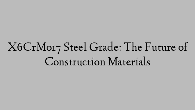 X6CrMo17 Steel Grade: The Future of Construction Materials