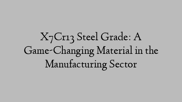 X7Cr13 Steel Grade: A Game-Changing Material in the Manufacturing Sector