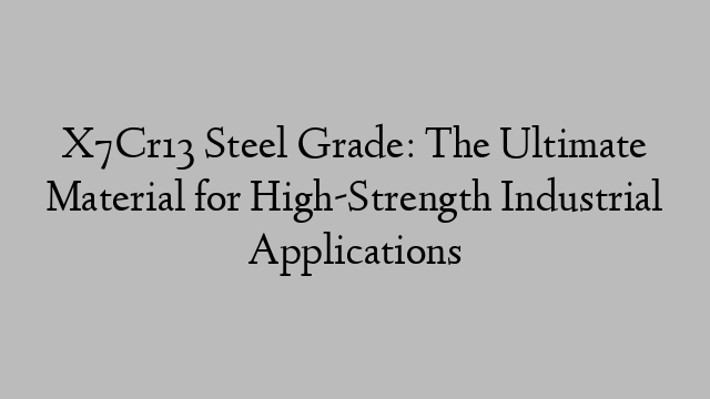 X7Cr13 Steel Grade: The Ultimate Material for High-Strength Industrial Applications