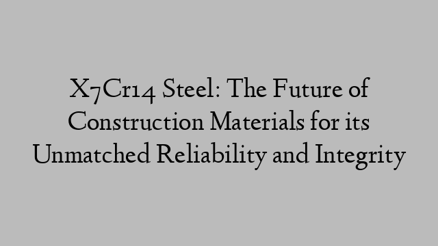 X7Cr14 Steel: The Future of Construction Materials for its Unmatched Reliability and Integrity