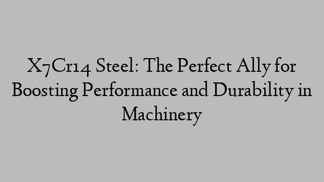 X7Cr14 Steel: The Perfect Ally for Boosting Performance and Durability in Machinery