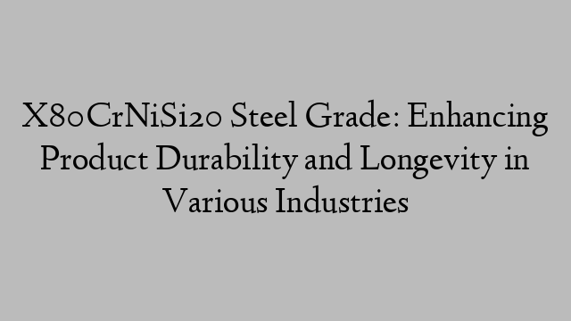 X80CrNiSi20 Steel Grade: Enhancing Product Durability and Longevity in Various Industries