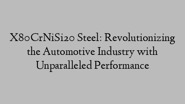 X80CrNiSi20 Steel: Revolutionizing the Automotive Industry with Unparalleled Performance