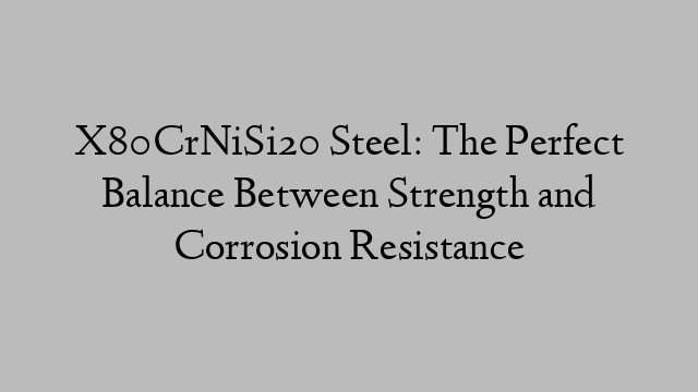 X80CrNiSi20 Steel: The Perfect Balance Between Strength and Corrosion Resistance