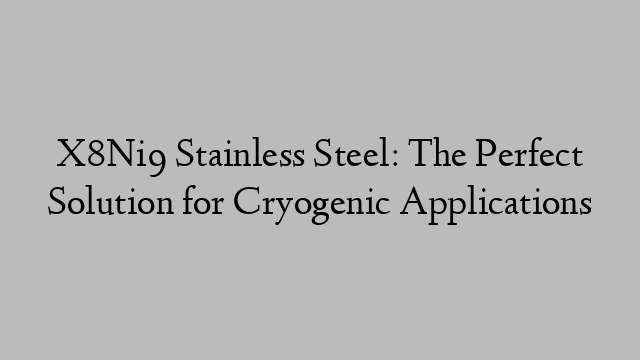 X8Ni9 Stainless Steel: The Perfect Solution for Cryogenic Applications