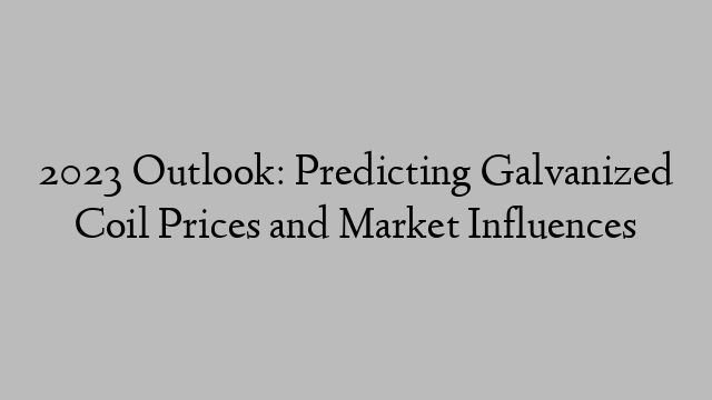 2023 Outlook: Predicting Galvanized Coil Prices and Market Influences