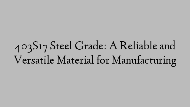 403S17 Steel Grade: A Reliable and Versatile Material for Manufacturing