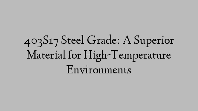 403S17 Steel Grade: A Superior Material for High-Temperature Environments