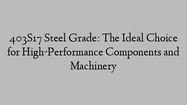 403S17 Steel Grade: The Ideal Choice for High-Performance Components and Machinery