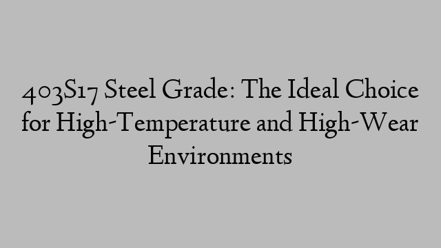 403S17 Steel Grade: The Ideal Choice for High-Temperature and High-Wear Environments