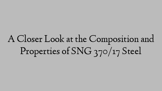 A Closer Look at the Composition and Properties of SNG 370/17 Steel