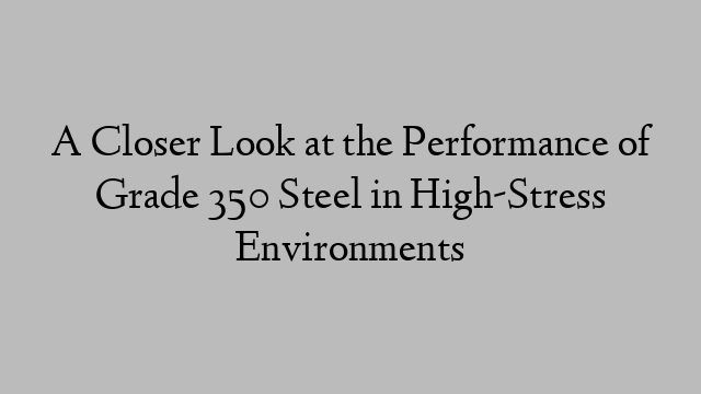 A Closer Look at the Performance of Grade 350 Steel in High-Stress Environments