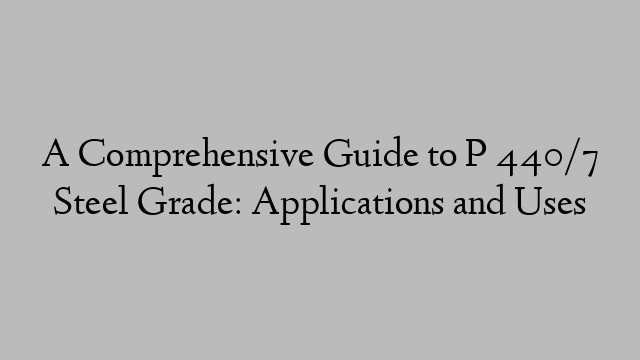 A Comprehensive Guide to P 440/7 Steel Grade: Applications and Uses