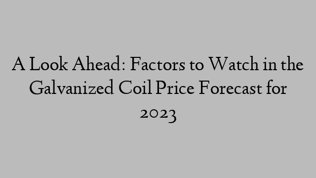 A Look Ahead: Factors to Watch in the Galvanized Coil Price Forecast for 2023