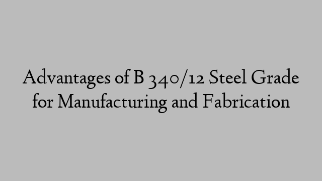 Advantages of B 340/12 Steel Grade for Manufacturing and Fabrication