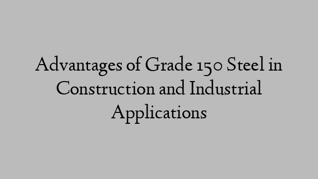Advantages of Grade 150 Steel in Construction and Industrial Applications