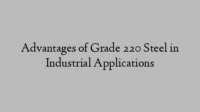 Advantages of Grade 220 Steel in Industrial Applications