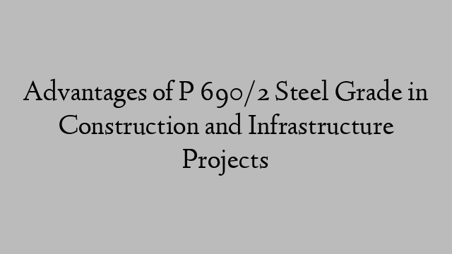 Advantages of P 690/2 Steel Grade in Construction and Infrastructure Projects