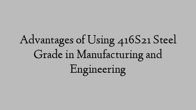 Advantages of Using 416S21 Steel Grade in Manufacturing and Engineering