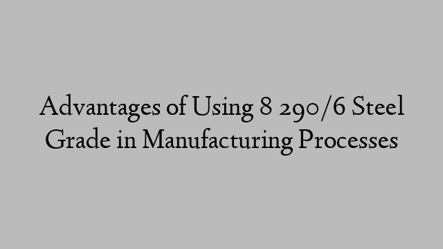 Advantages of Using 8 290/6 Steel Grade in Manufacturing Processes