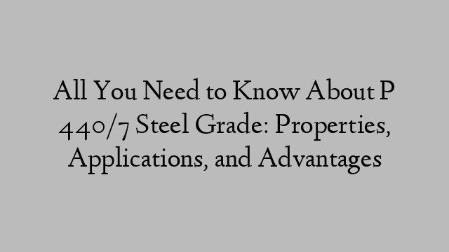 All You Need to Know About P 440/7 Steel Grade: Properties, Applications, and Advantages