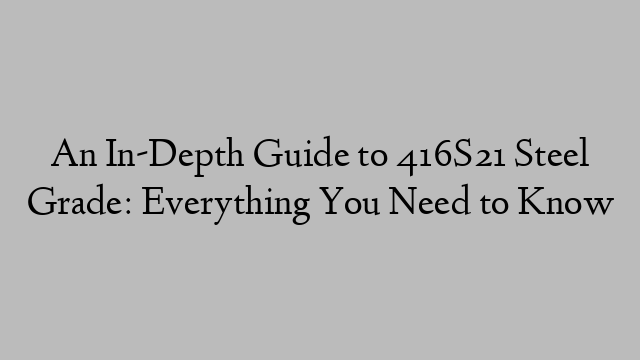 An In-Depth Guide to 416S21 Steel Grade: Everything You Need to Know