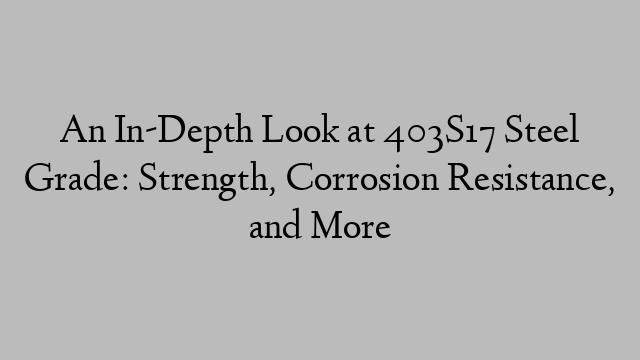 An In-Depth Look at 403S17 Steel Grade: Strength, Corrosion Resistance, and More