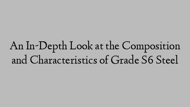 An In-Depth Look at the Composition and Characteristics of Grade S6 Steel