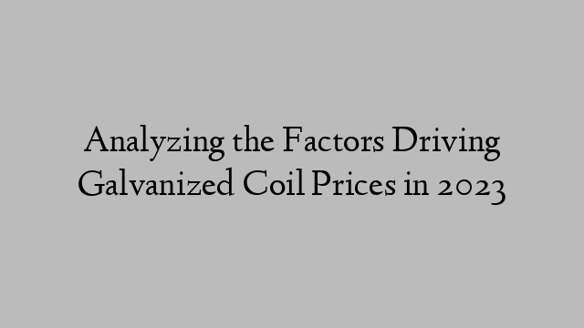 Analyzing the Factors Driving Galvanized Coil Prices in 2023