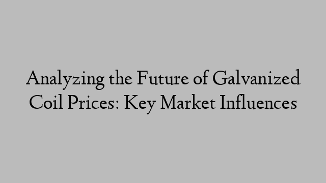 Analyzing the Future of Galvanized Coil Prices: Key Market Influences