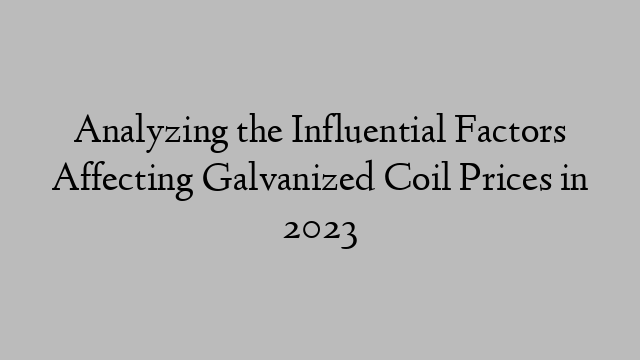 Analyzing the Influential Factors Affecting Galvanized Coil Prices in 2023