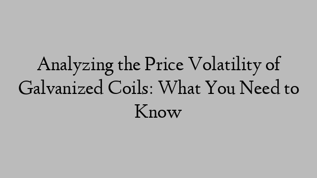 Analyzing the Price Volatility of Galvanized Coils: What You Need to Know