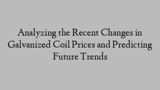 Analyzing the Recent Changes in Galvanized Coil Prices and Predicting Future Trends