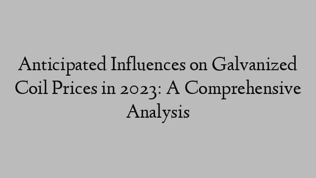 Anticipated Influences on Galvanized Coil Prices in 2023: A Comprehensive Analysis